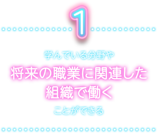 学んでいる分野や将来の職業に関連した組織で働くことができる
