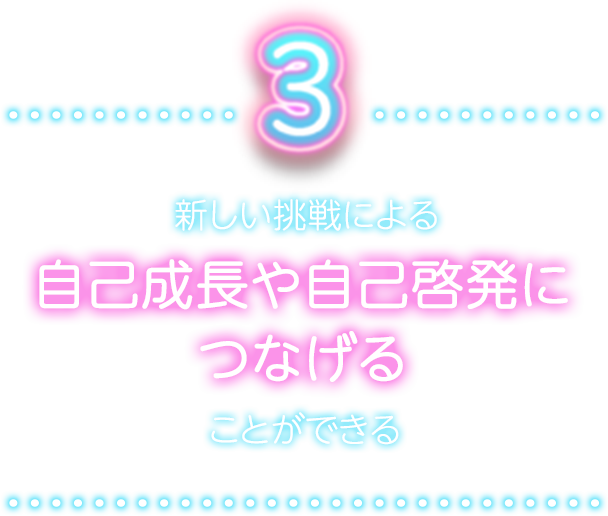 新しい挑戦による自己成長や自己啓発につなげることができる